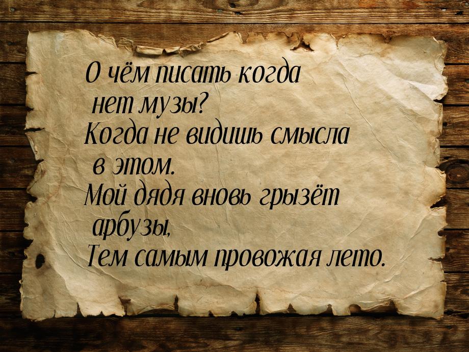 О чём писать когда нет музы? Когда не видишь смысла в этом. Мой дядя вновь грызёт арбузы, 