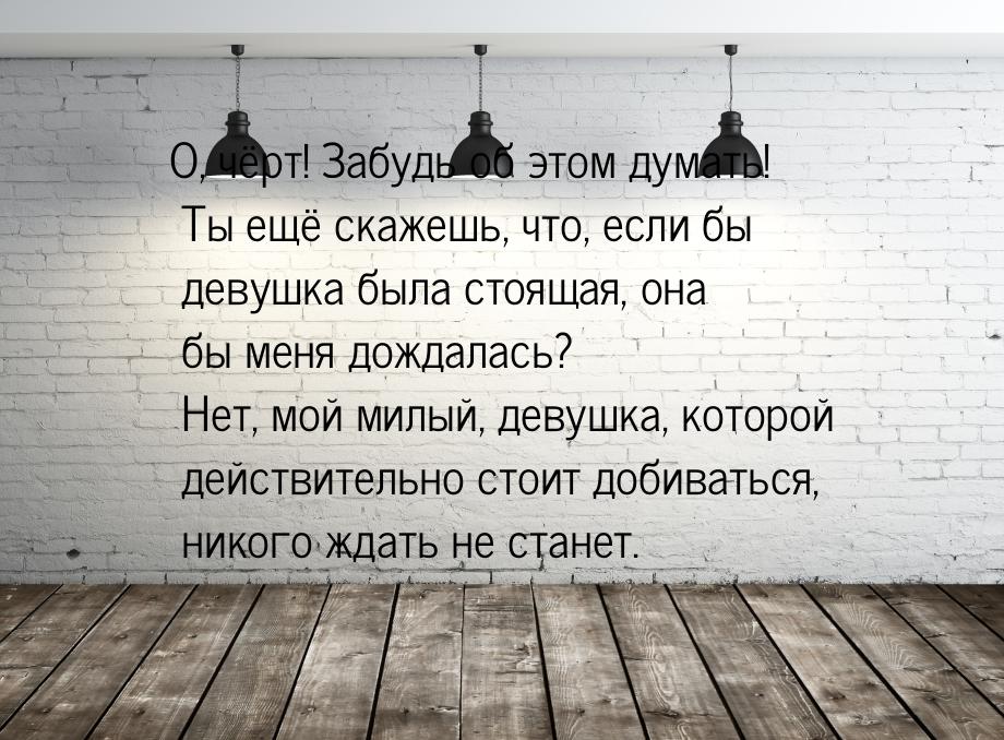 О, чёрт! Забудь об этом думать! Ты ещё скажешь, что, если бы девушка была стоящая, она бы 