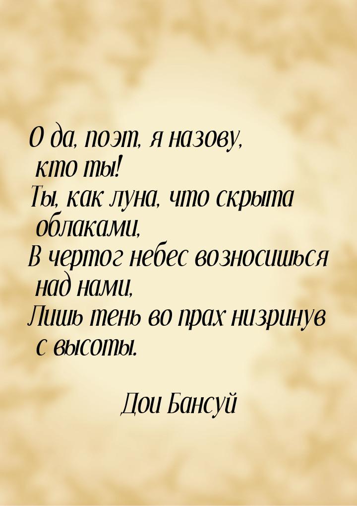 О да, поэт, я назову, кто ты! Ты, как луна, что скрыта облаками, В чертог небес возносишьс