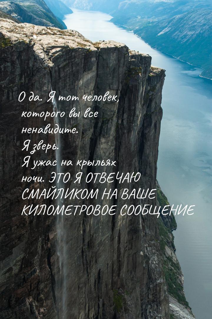 О да. Я тот человек, которого вы все ненавидите. Я зверь. Я ужас на крыльях ночи. ЭТО Я ОТ