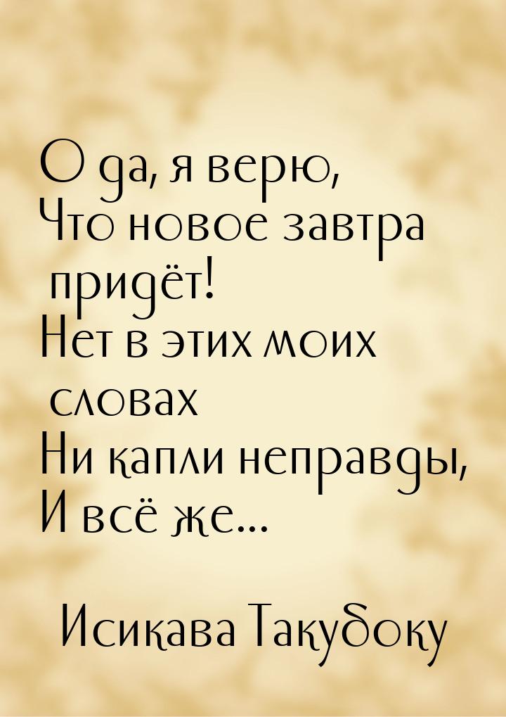 О да, я верю, Что новое завтра придёт! Нет в этих моих словах Ни капли неправды, И всё же.