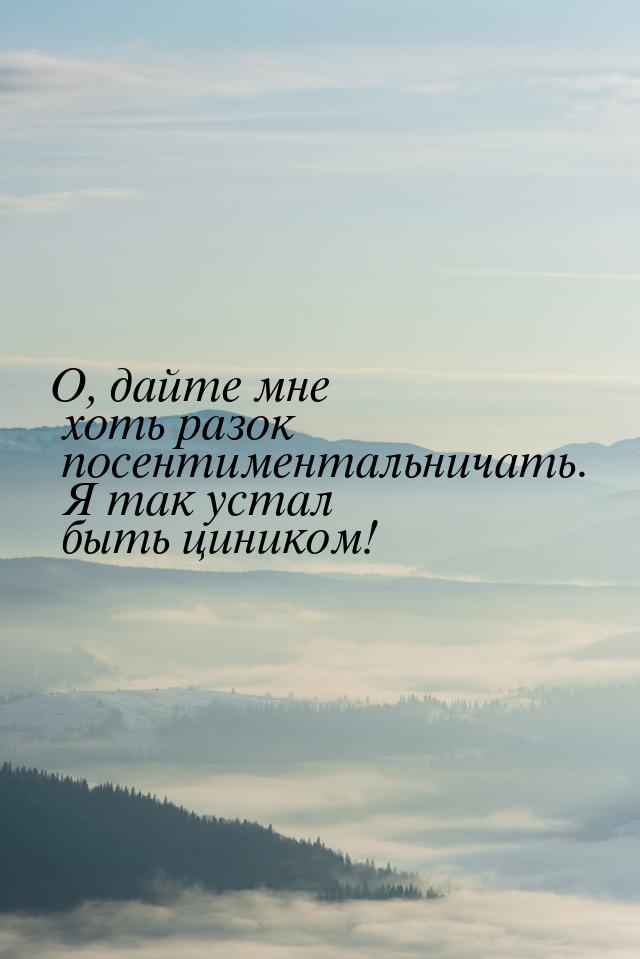 О, дайте мне хоть разок посентиментальничать. Я так устал быть циником!