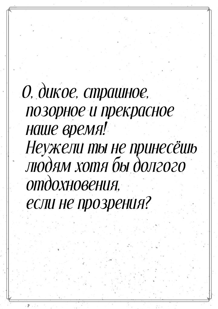 О, дикое, страшное, позорное и прекрасное наше время! Неужели ты не принесёшь людям хотя б