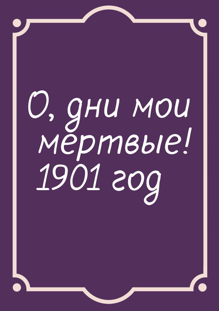 О, дни мои мертвые! 1901 год