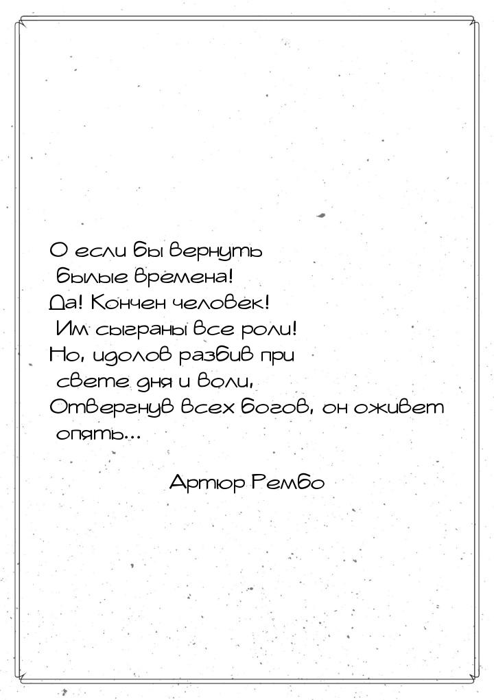 О если бы вернуть былые времена! Да! Кончен человек! Им сыграны все роли! Но, идолов разби