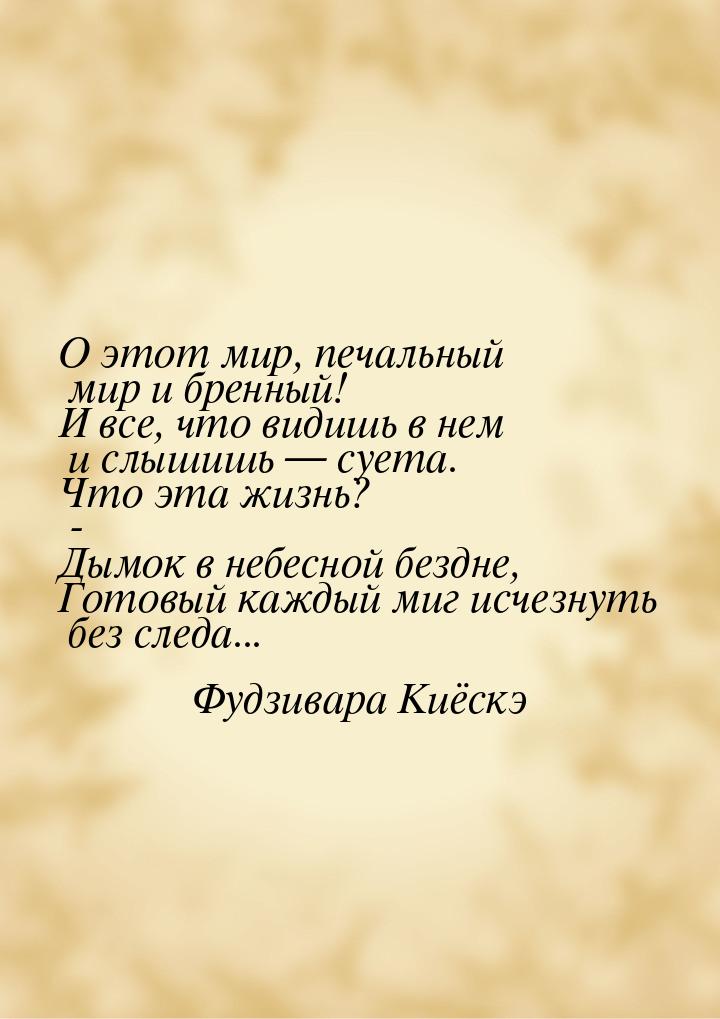 О этот мир, печальный мир и бренный! И все, что видишь в нем и слышишь  суета. Что 