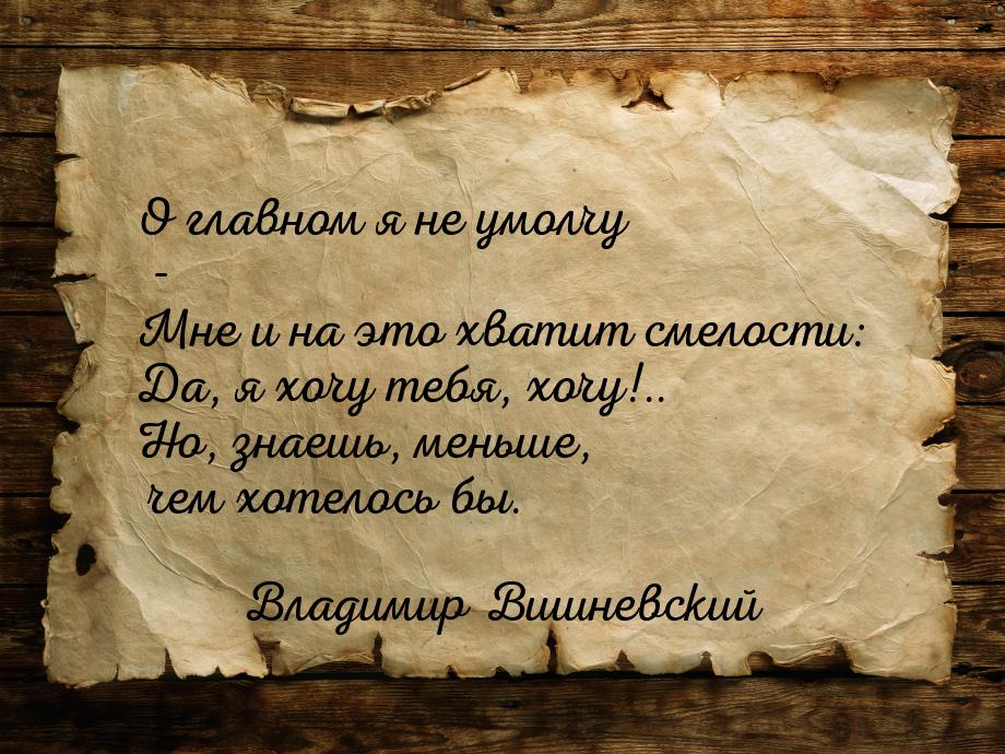 О главном я не умолчу - Мне и на это хватит смелости: Да, я хочу тебя, хочу!.. Но, знаешь,