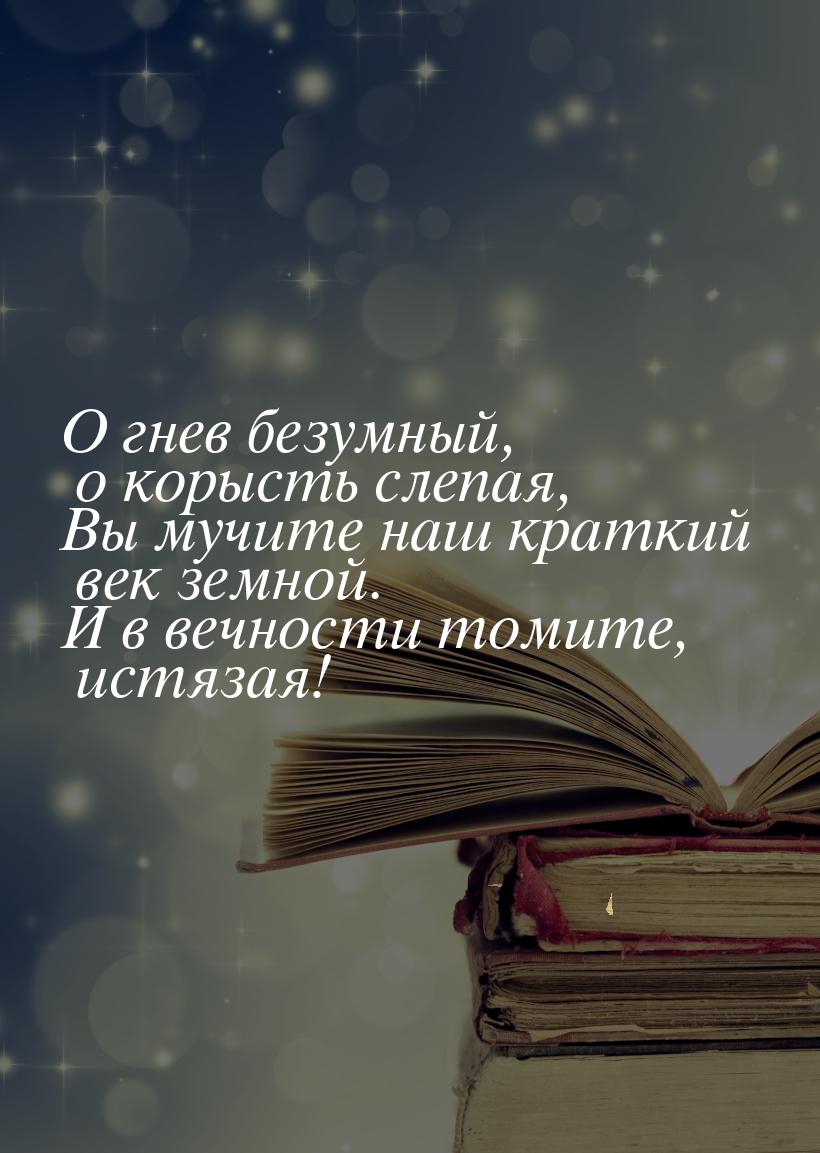 О гнев безумный, о корысть слепая, Вы мучите наш краткий век земной. И в вечности томите, 