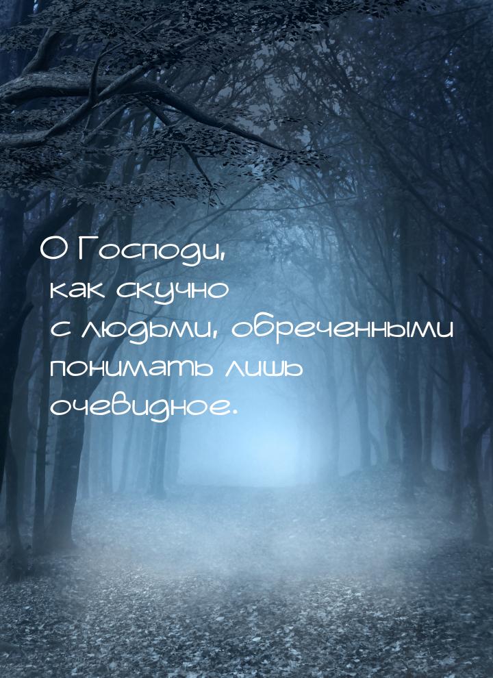 О Господи, как скучно с людьми, обреченными понимать лишь очевидное.