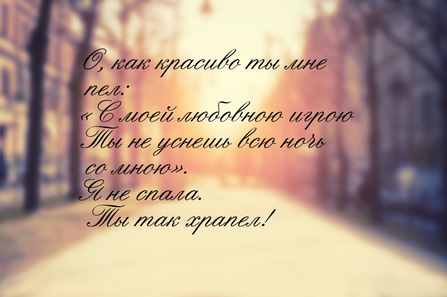 О, как красиво ты мне пел: С моей любовною игрою Ты не уснешь всю ночь со мною&raqu
