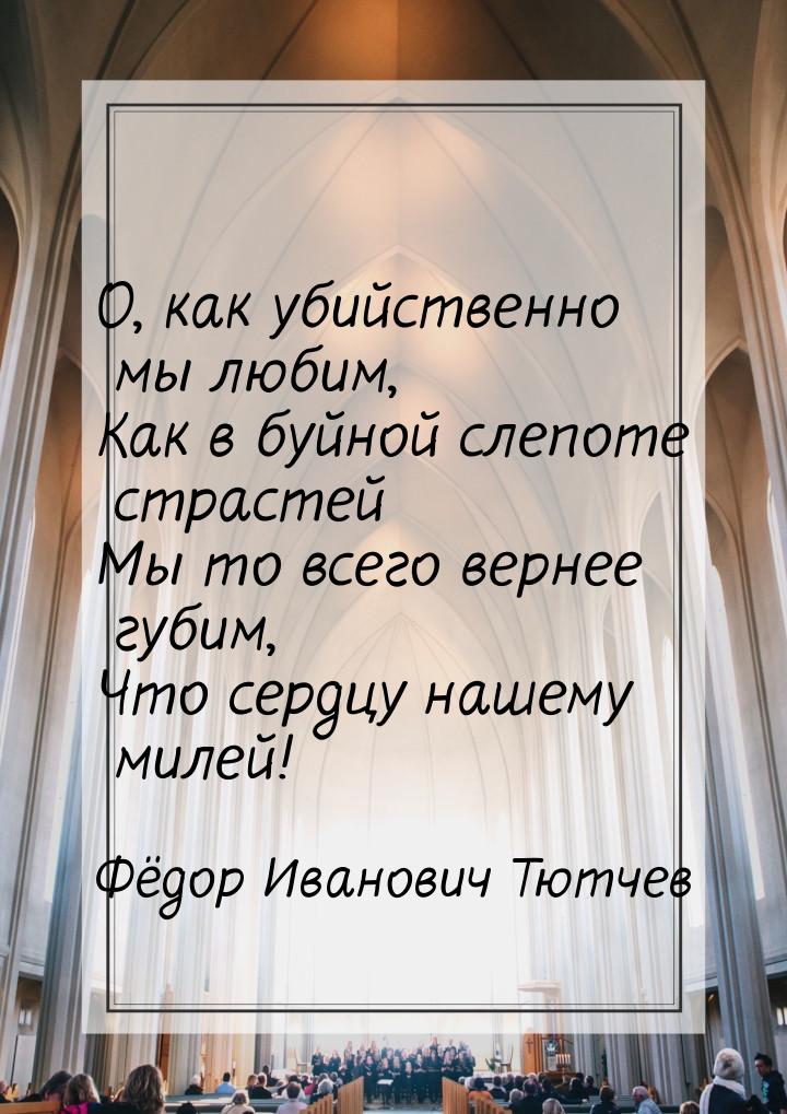 О, как убийственно мы любим, Как в буйной слепоте страстей Мы то всего вернее губим, Что с