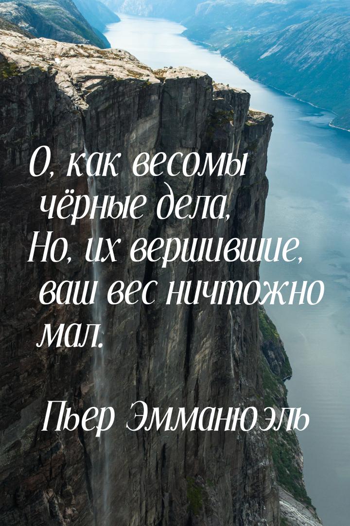 О, как весомы чёрные дела, Но, их вершившие, ваш вес ничтожно мал.