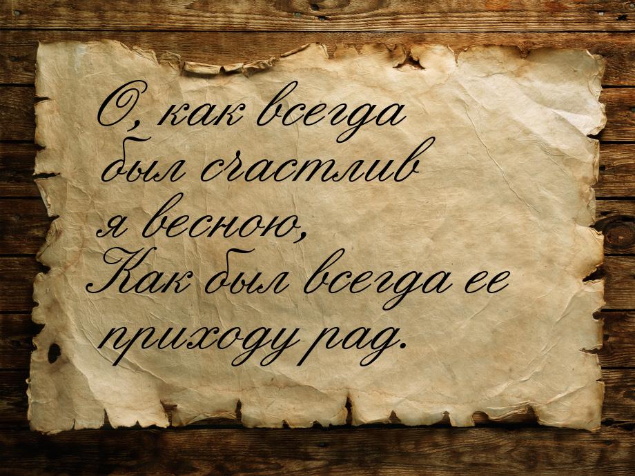 О, как всегда был счастлив я весною, Как был всегда ее приходу рад.