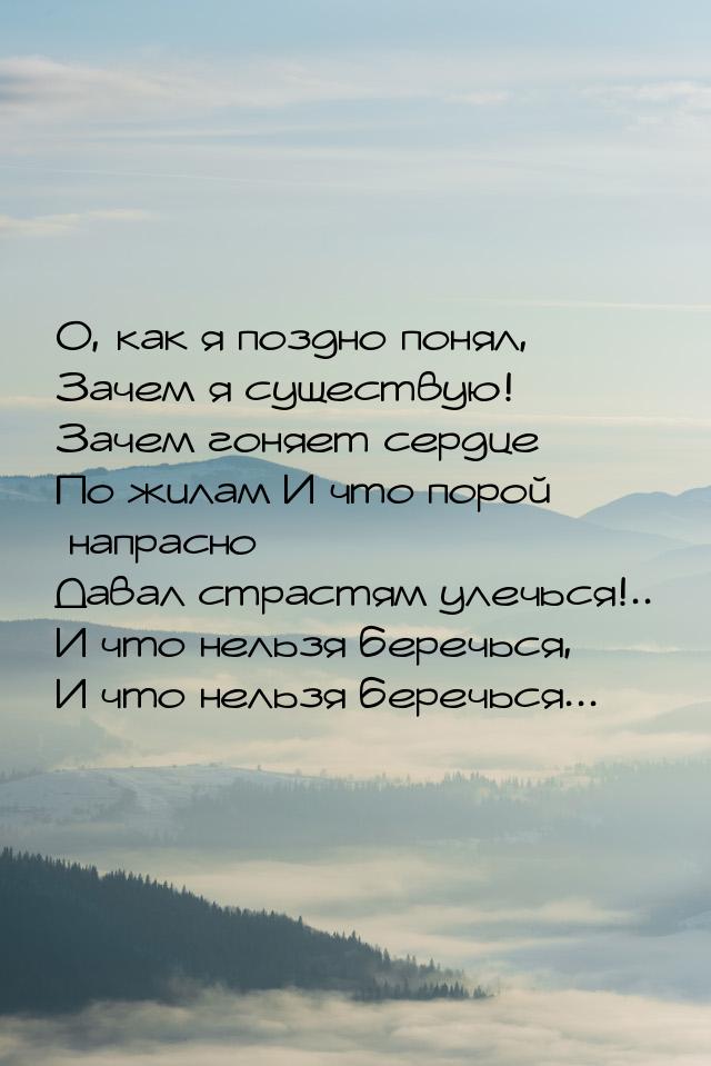 О, как я поздно понял, Зачем я существую! Зачем гоняет сердце По жилам И что порой напрасн