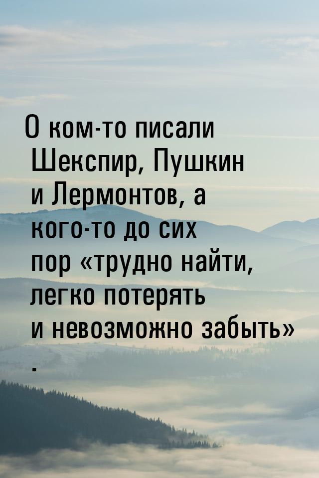 О ком-то писали Шекспир, Пушкин и Лермонтов, а кого-то до сих пор трудно найти, ле