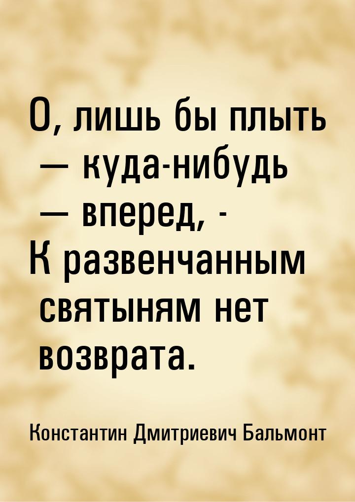 О, лишь бы плыть  куда-нибудь  вперед, - К развенчанным святыням нет возврат