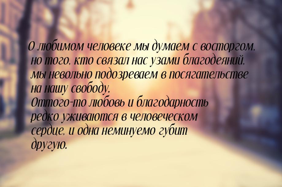 О любимом человеке мы думаем с восторгом, но того, кто связал нас узами благодеяний, мы не