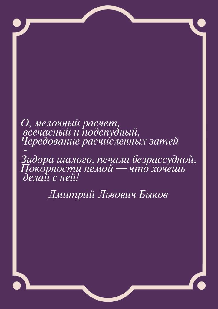 О, мелочный расчет, всечасный и подспудный, Чередование расчисленных затей - Задора шалого