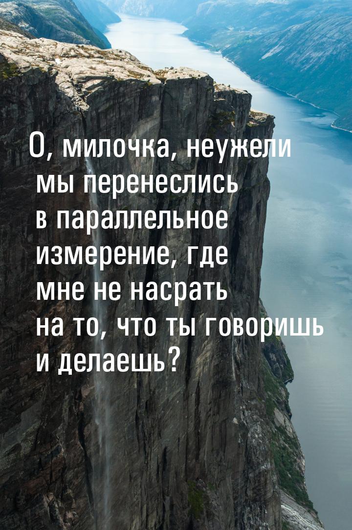 О, милочка, неужели мы перенеслись в параллельное измерение, где мне не насрать на то, что