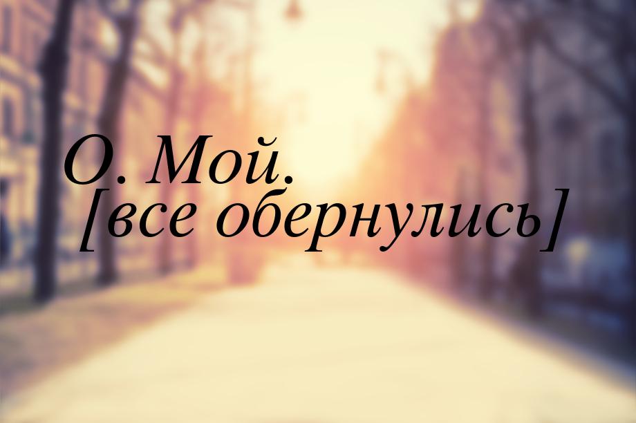 О. Мой. [все обернулись]