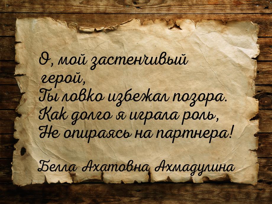 О, мой застенчивый герой, Ты ловко избежал позора. Как долго я играла роль, Не опираясь на