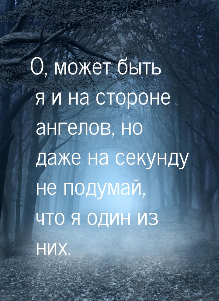 О, может быть я и на стороне ангелов, но даже на секунду не подумай, что я один из них.