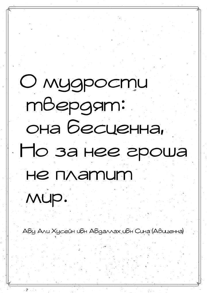 О мудрости твердят: она бесценна, Но за нее гроша не платит мир.