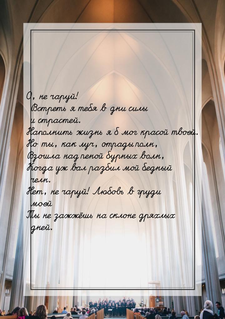 О, не чаруй! Встреть я тебя в дни силы и страстей. Наполнить жизнь я б мог красой твоей. Н