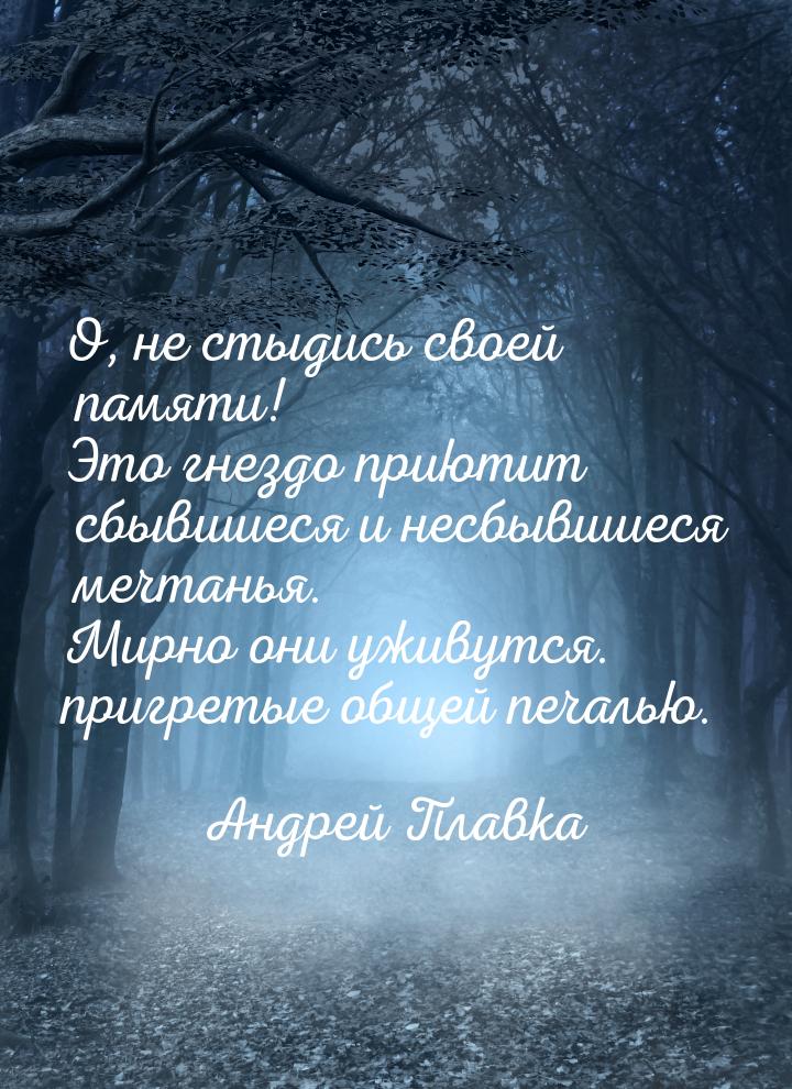 О, не стыдись своей памяти! Это гнездо приютит сбывшиеся и несбывшиеся мечтанья. Мирно они