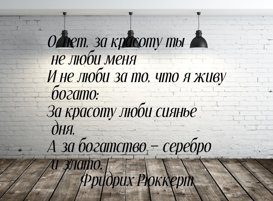 О, нет, за красоту ты не люби меня И не люби за то, что я живу богато: За красоту люби сия