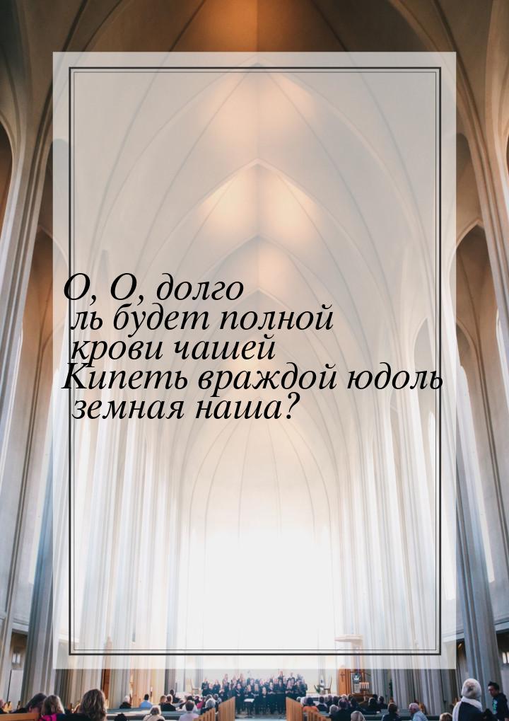 О, О, долго ль будет полной крови чашей Кипеть враждой юдоль земная наша?