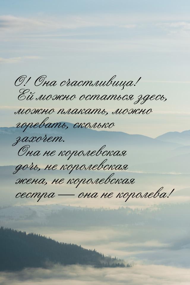 О! Она счастливица! Ей можно остаться здесь, можно плакать, можно горевать, сколько захоче