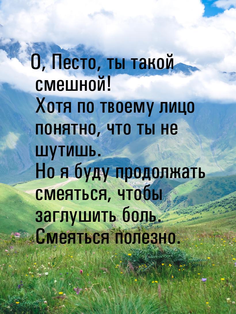 О, Песто, ты такой смешной! Хотя по твоему лицо понятно, что ты не шутишь. Но я буду продо