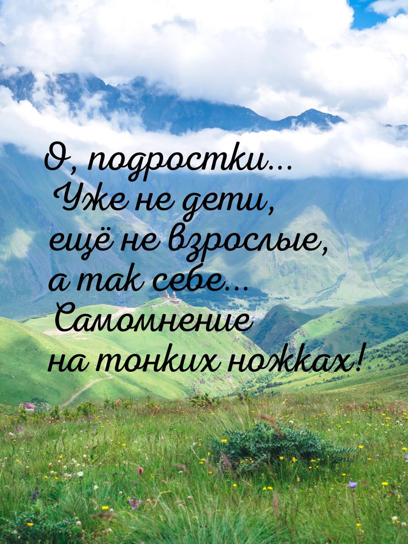 О, подростки... Уже не дети, ещё не взрослые, а так себе... Самомнение на тонких ножках!