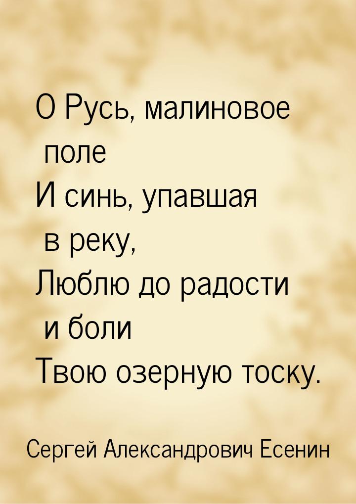 О Русь, малиновое поле И синь, упавшая в реку, Люблю до радости и боли Твою озерную тоску.