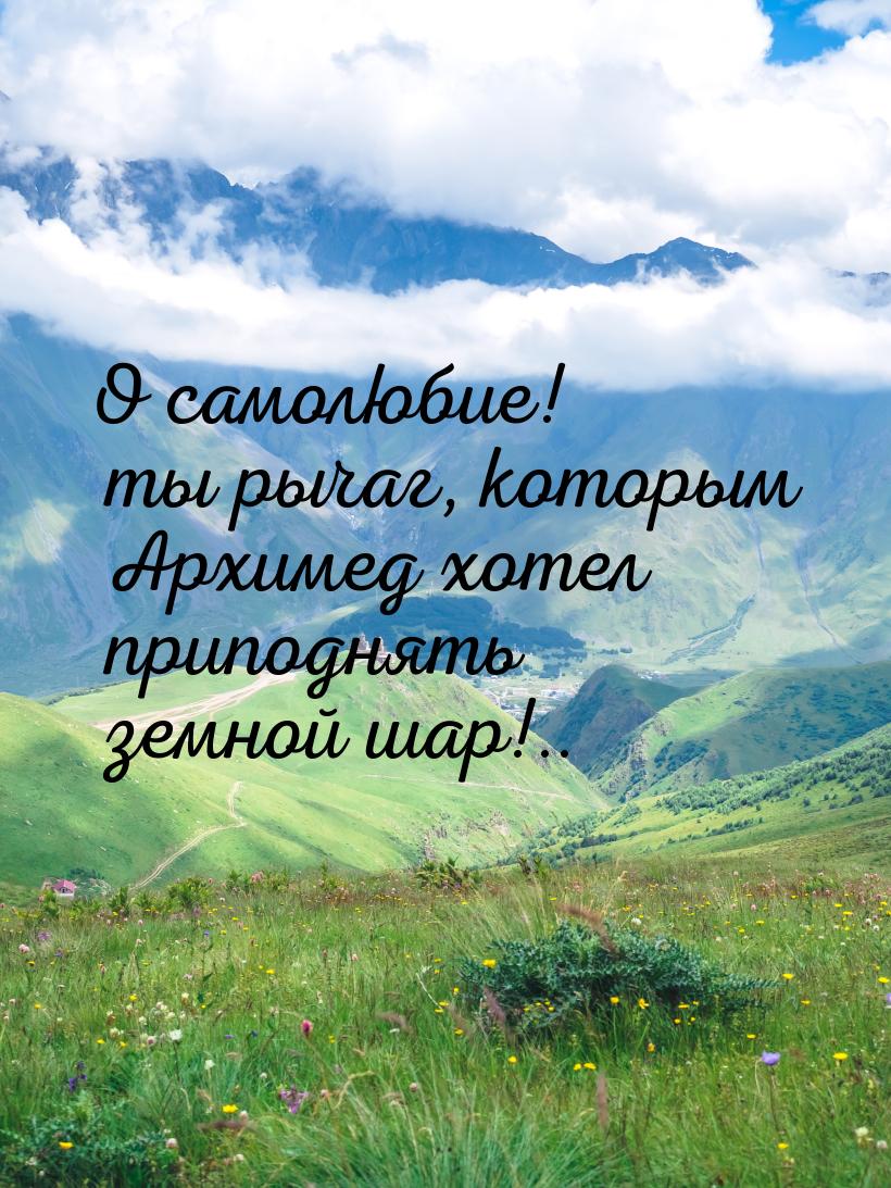 О самолюбие! ты рычаг, которым Архимед хотел приподнять земной шар!..