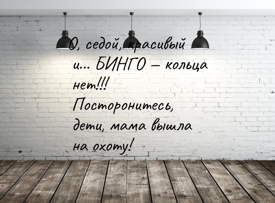 О, седой, красивый и... БИНГО  кольца нет!!! Посторонитесь, дети, мама вышла на охо