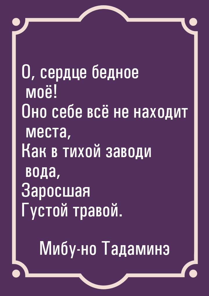 О, сердце бедное моё! Оно себе всё не находит места, Как в тихой заводи вода, Заросшая Гус