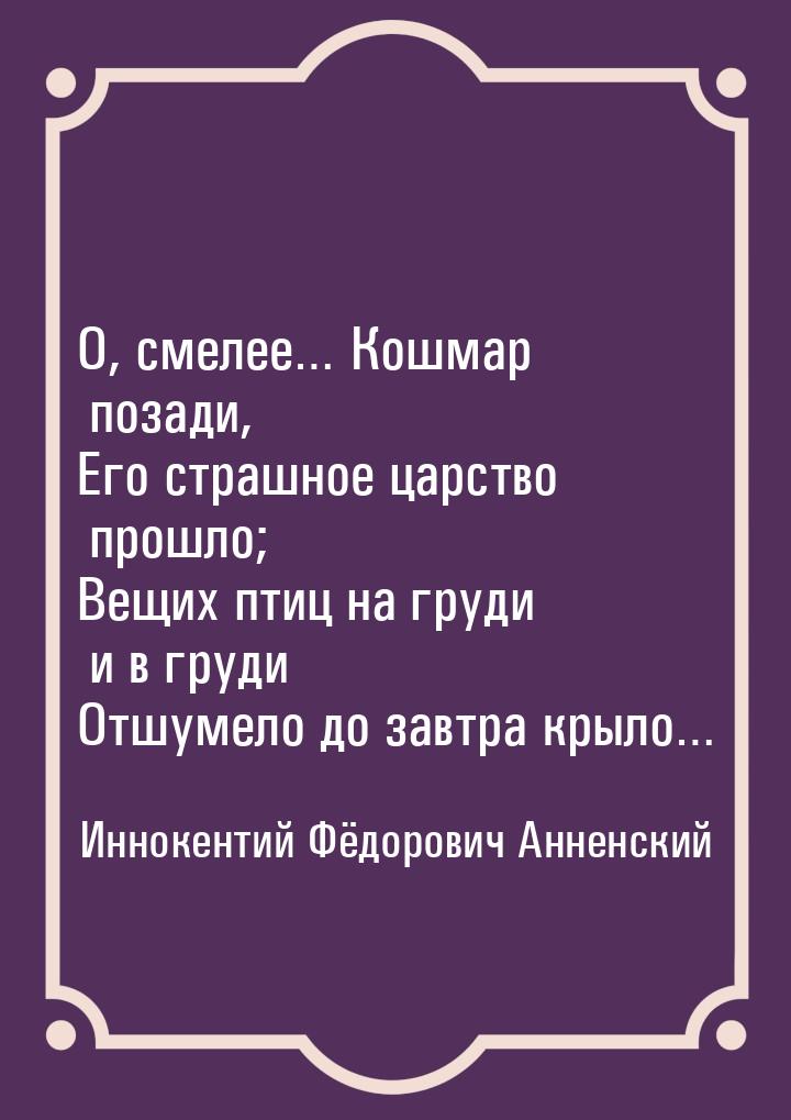 О, смелее… Кошмар позади, Его страшное царство прошло; Вещих птиц на груди и в груди Отшум