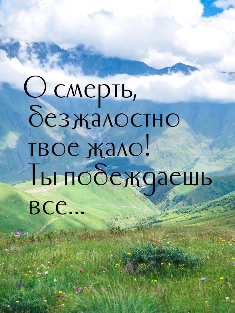 О смерть, безжалостно твое жало! Ты побеждаешь все...