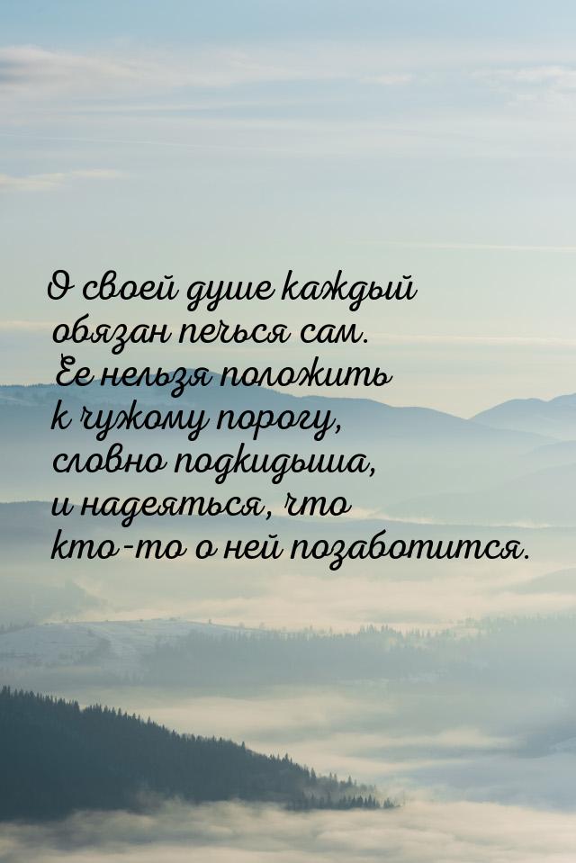 О своей душе каждый обязан печься сам. Ее нельзя положить к чужому порогу, словно подкидыш