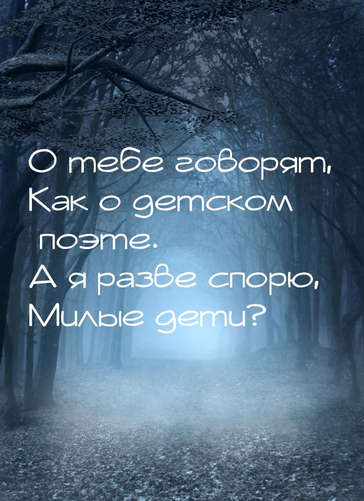 О тебе говорят, Как о детском поэте. А я разве спорю, Милые дети?