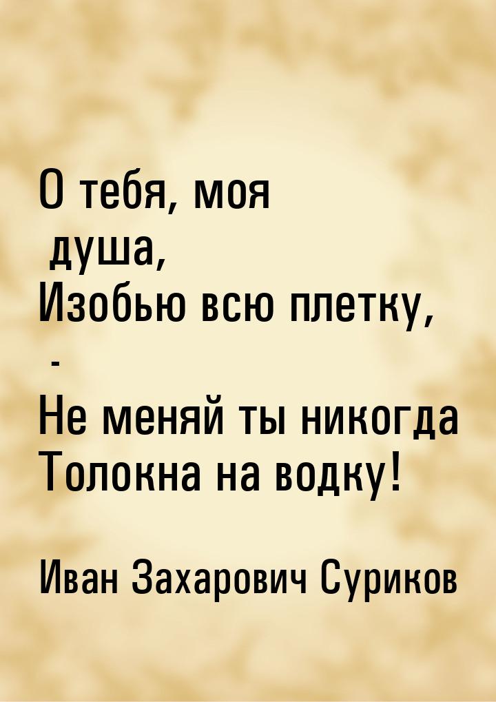 О тебя, моя душа, Изобью всю плетку, - Не меняй ты никогда Толокна на водку!