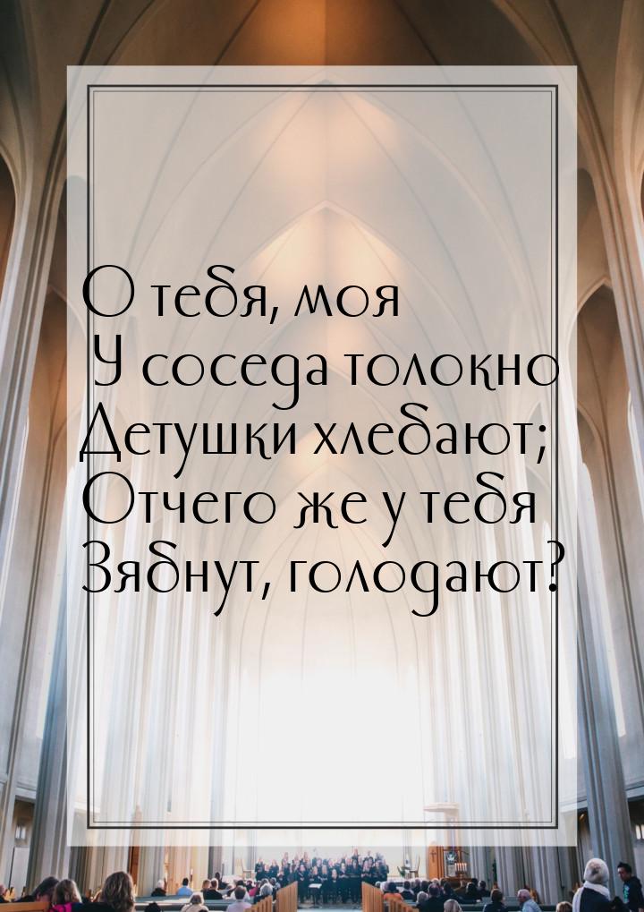 О тебя, моя У соседа толокно Детушки хлебают; Отчего же у тебя Зябнут, голодают?