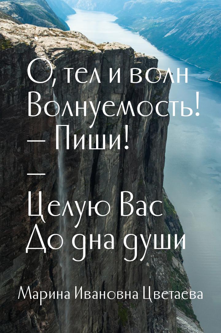 …О, тел и волн  Волнуемость!  — Пиши! —  Целую Вас  До дна души…