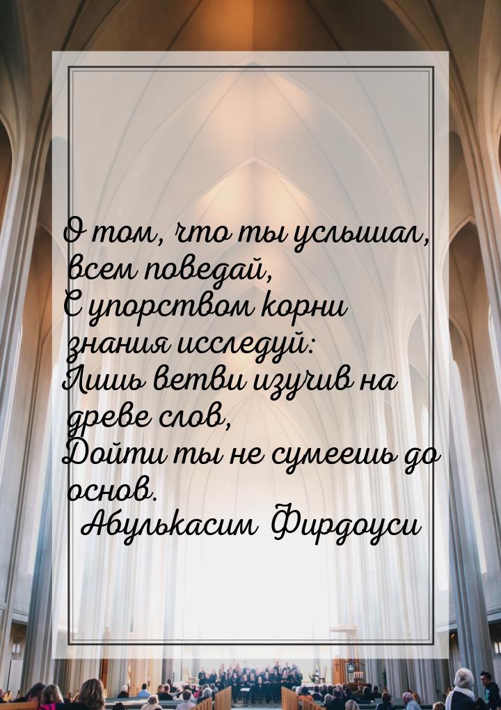 О том, что ты услышал, всем поведай, С упорством корни знания исследуй: Лишь ветви изучив 