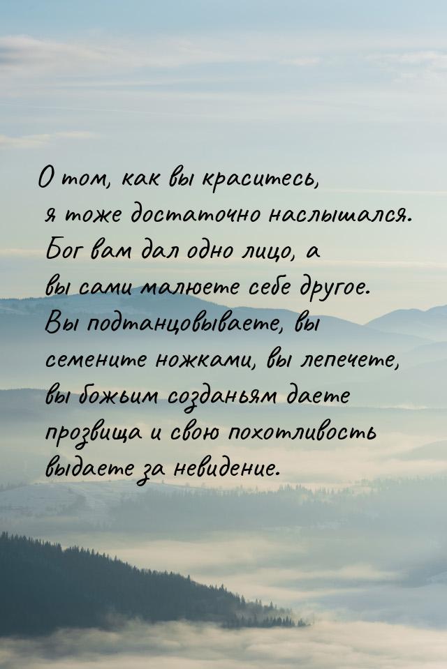 О том, как вы краситесь, я тоже достаточно наслышался. Бог вам дал одно лицо, а вы сами ма