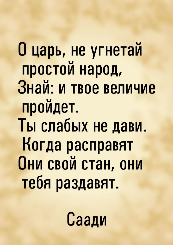 О царь, не угнетай простой народ, Знай: и твое величие пройдет. Ты слабых не дави. Когда р