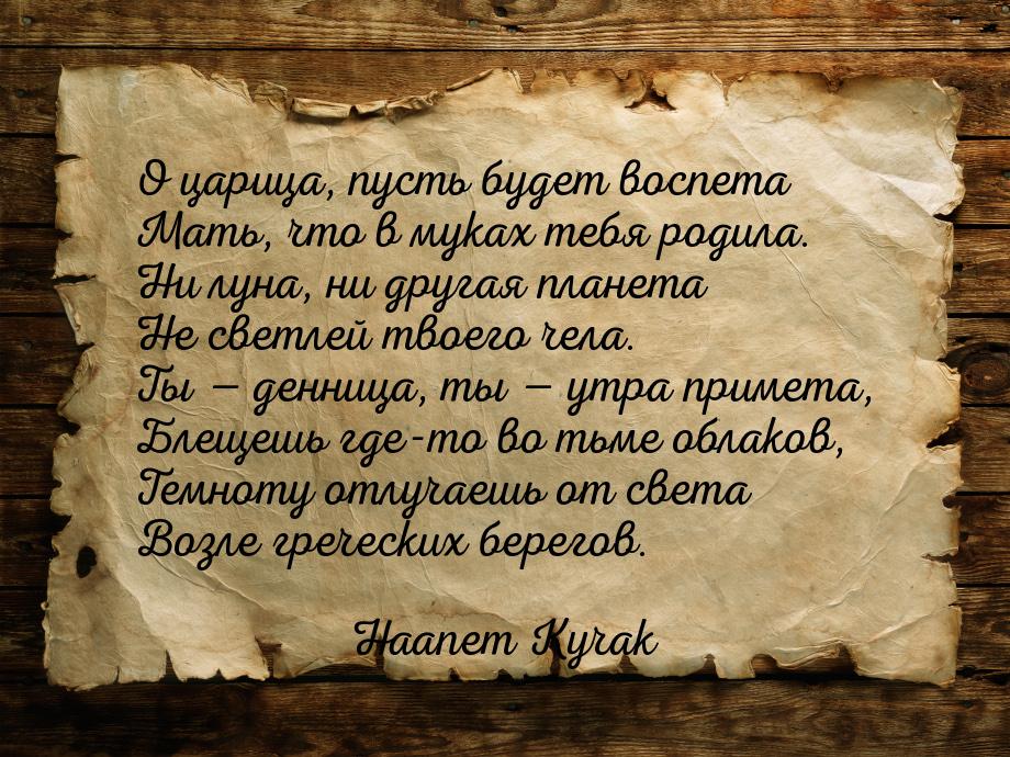 О царица, пусть будет воспета Мать, что в муках тебя родила. Ни луна, ни другая планета Не