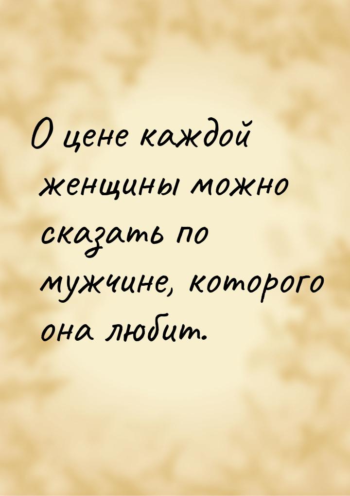 О цене каждой женщины можно сказать по мужчине, которого она любит.